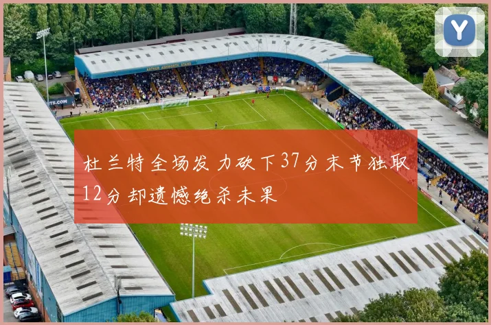 杜兰特全场发力砍下37分末节独取12分却遗憾绝杀未果