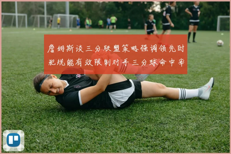 詹姆斯谈三分联盟策略强调领先时犯规能有效限制对手三分球命中率