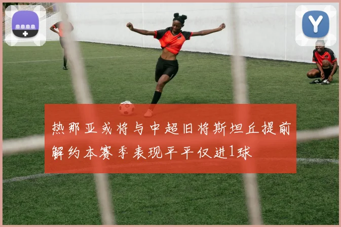 热那亚或将与中超旧将斯坦丘提前解约本赛季表现平平仅进1球