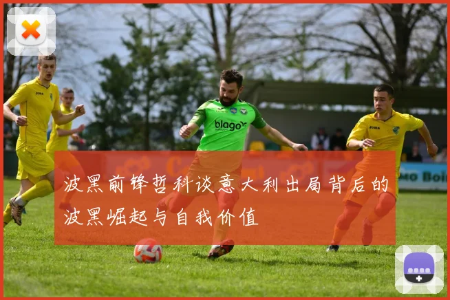 波黑前锋哲科谈意大利出局背后的波黑崛起与自我价值