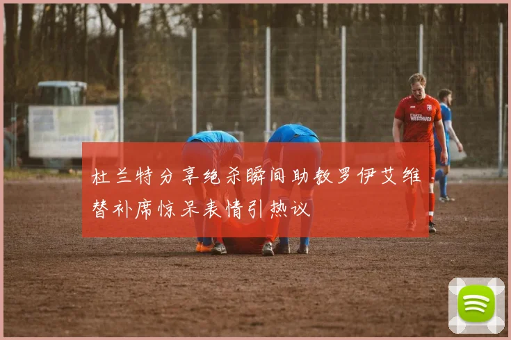 杜兰特分享绝杀瞬间助教罗伊艾维替补席惊呆表情引热议