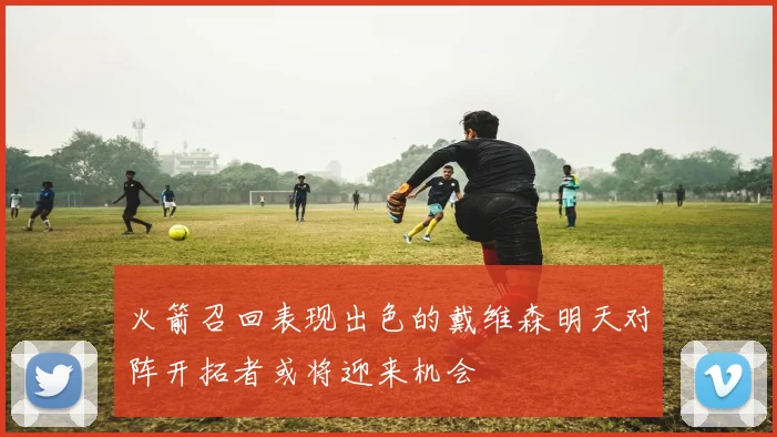 火箭召回表现出色的戴维森明天对阵开拓者或将迎来机会