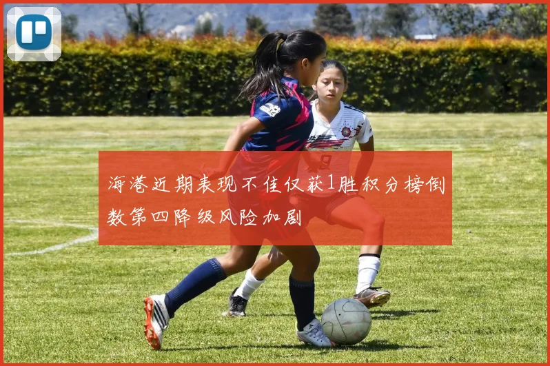 海港近期表现不佳仅获1胜积分榜倒数第四降级风险加剧