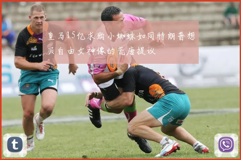 皇马15亿求购小蜘蛛如同特朗普想买自由女神像的荒唐提议