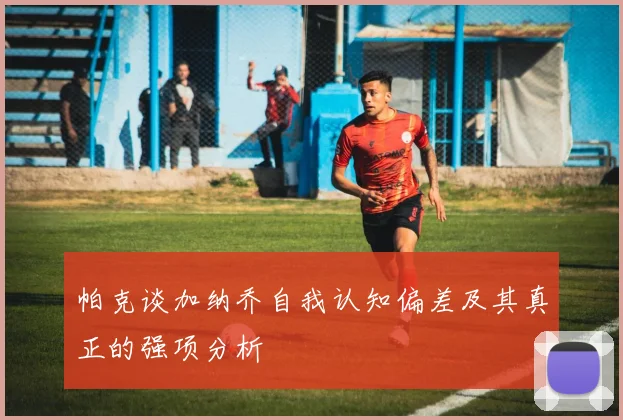 帕克谈加纳乔自我认知偏差及其真正的强项分析