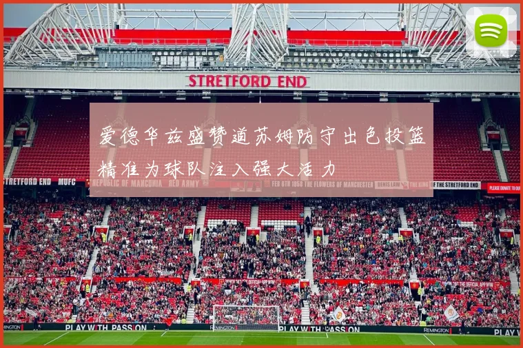爱德华兹盛赞道苏姆防守出色投篮精准为球队注入强大活力