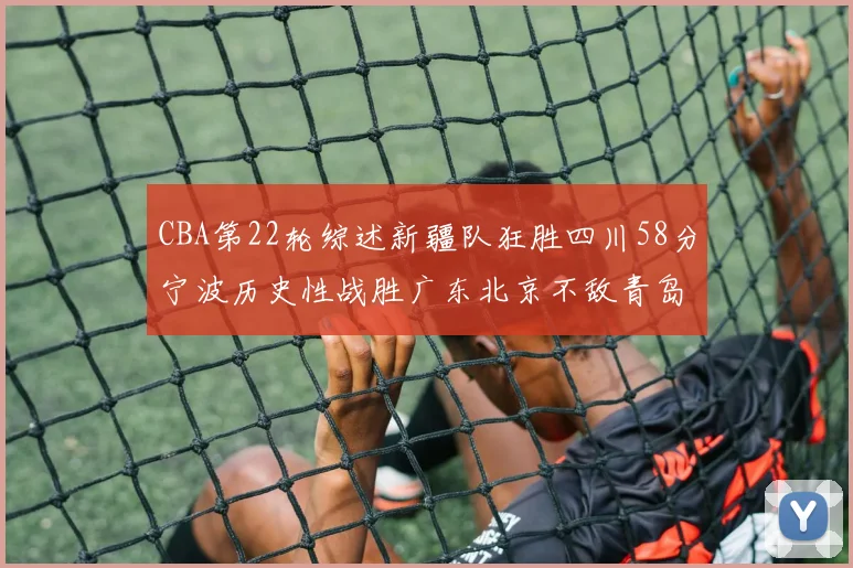 CBA第22轮综述新疆队狂胜四川58分宁波历史性战胜广东北京不敌青岛