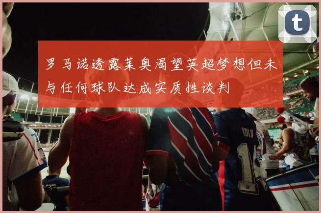 罗马诺透露莱奥渴望英超梦想但未与任何球队达成实质性谈判
