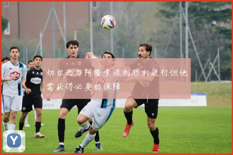 切尔西与阿隆索谈判顺利进行但他需获得必要的保障