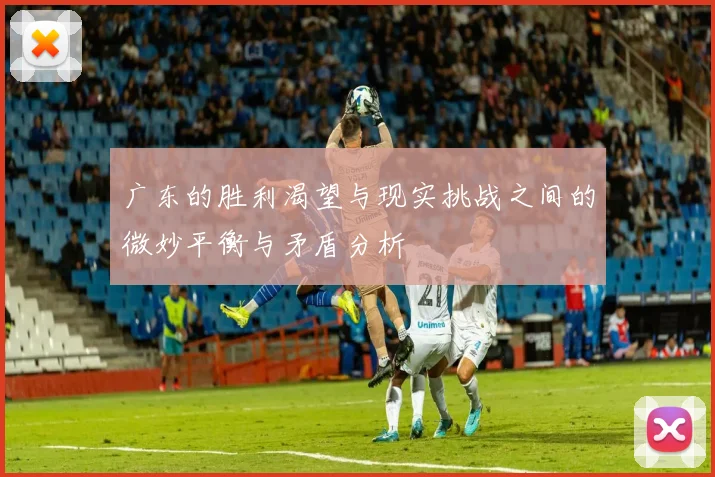 广东的胜利渴望与现实挑战之间的微妙平衡与矛盾分析