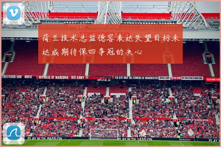 荷兰技术总监德容表达失望目标未达成期待保四争冠的决心