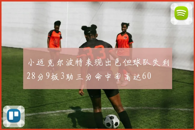 小迈克尔波特表现出色但球队失利28分9板3助三分命中率高达60