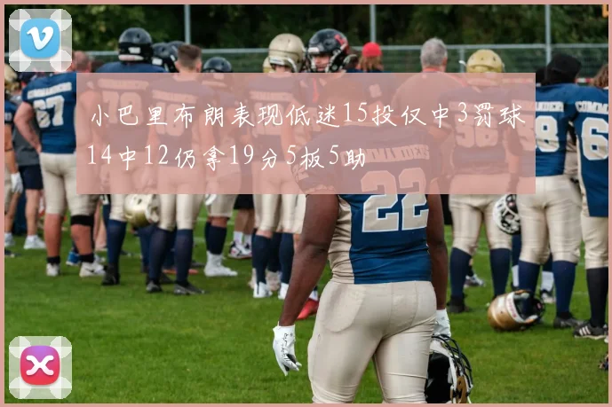 小巴里布朗表现低迷15投仅中3罚球14中12仍拿19分5板5助