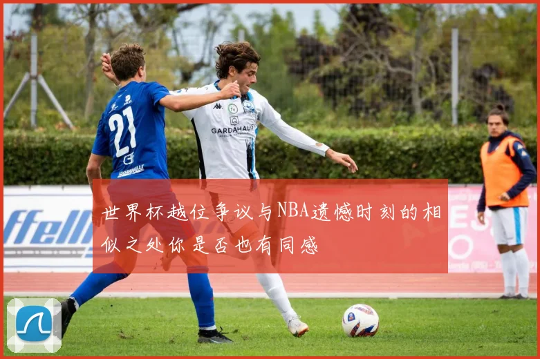 世界杯越位争议与NBA遗憾时刻的相似之处你是否也有同感