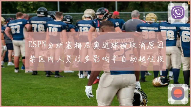 ESPN分析塞梅尼奥进球被取消原因禁区内人员过多影响半自动越位技术使用