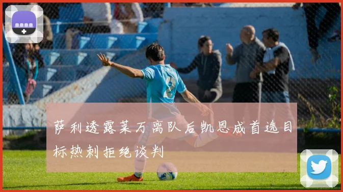 萨利透露莱万离队后凯恩成首选目标热刺拒绝谈判